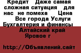 Кредит . Даже самая сложная ситуация - для нас  не помеха . › Цена ­ 90 - Все города Услуги » Бухгалтерия и финансы   . Алтайский край,Яровое г.